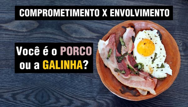 A história do porco e da galinha: Comprometimento x envolvimento