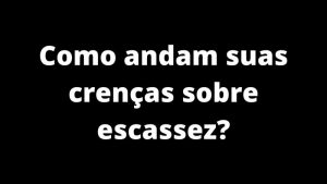 Como andam suas crenças sobre escacez